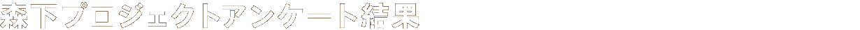 森下プロジェクトアンケート結果