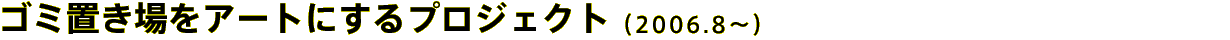 ゴミ置き場をアートにするプロジェクト（2006.8〜）