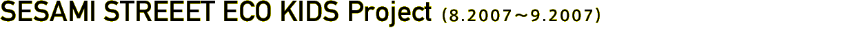 SESAMI STREET ECO KIDS Project (08.2008~09.2009) 